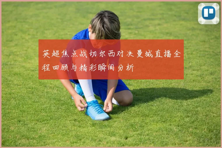 英超焦点战切尔西对决曼城直播全程回顾与精彩瞬间分析